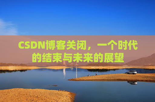 CSDN博客关闭，一个时代的结束与未来的展望